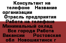 Консультант на телефоне › Название организации ­ Dimond Style › Отрасль предприятия ­ Работа на телефоне › Минимальный оклад ­ 1 - Все города Работа » Вакансии   . Ростовская обл.,Новошахтинск г.